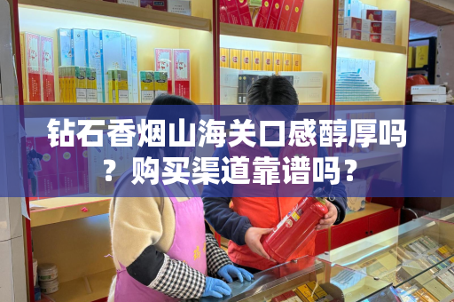 钻石香烟山海关口感醇厚吗？购买渠道靠谱吗？