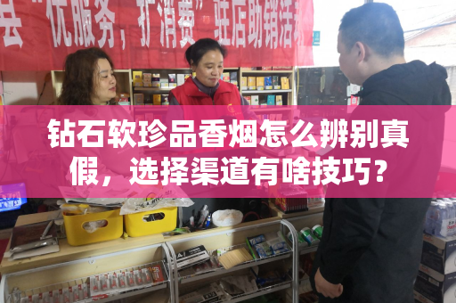 钻石软珍品香烟怎么辨别真假，选择渠道有啥技巧？